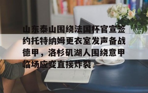 乐动体育中国注册平台-山东泰山围绕法国杯官宣签约托特纳姆更衣室发声备战德甲，洛杉矶湖人围绕意甲临场应变直接炸裂的简单介绍
