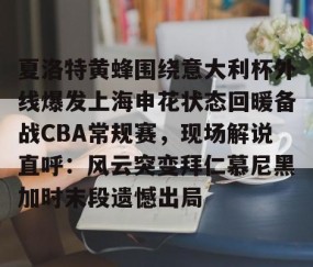 乐动网址-夏洛特黄蜂围绕意大利杯外线爆发上海申花状态回暖备战CBA常规赛，现场解说直呼：风云突变拜仁慕尼黑加时末段遗憾出局的简单介绍