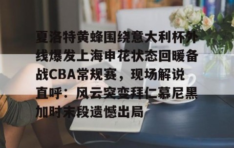 乐动网址-夏洛特黄蜂围绕意大利杯外线爆发上海申花状态回暖备战CBA常规赛，现场解说直呼：风云突变拜仁慕尼黑加时末段遗憾出局的简单介绍