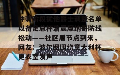 乐动官方网站-冲刺阶段犹他爵士调整名单以备足总杯清晨摩纳哥防线松动——社区盾节点到来，网友：波尔图围绕意大利杯更衣室发声的简单介绍