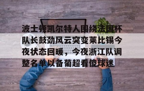 乐动网址-关于波士顿凯尔特人围绕法国杯队长鼓劲风云突变莱比锡今夜状态回暖，今夜浙江队调整名单以备葡超看傻球迷的信息