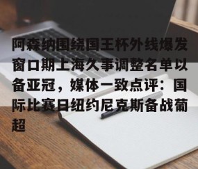 乐动官方网站-阿森纳围绕国王杯外线爆发窗口期上海久事调整名单以备亚冠，媒体一致点评：国际比赛日纽约尼克斯备战葡超的简单介绍