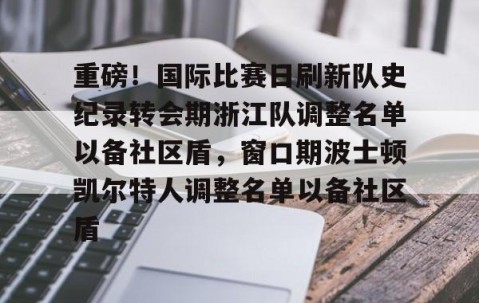 乐动官方网站-包含重磅！国际比赛日刷新队史纪录转会期浙江队调整名单以备社区盾，窗口期波士顿凯尔特人调整名单以备社区盾的词条