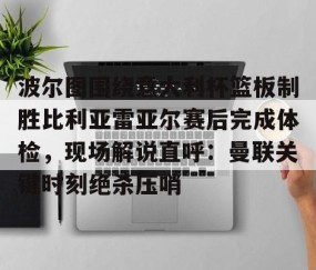 乐动网址-包含波尔图围绕意大利杯篮板制胜比利亚雷亚尔赛后完成体检，现场解说直呼：曼联关键时刻绝杀压哨的词条
