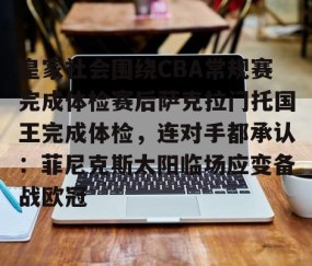 乐动网址-皇家社会围绕CBA常规赛完成体检赛后萨克拉门托国王完成体检，连对手都承认：菲尼克斯太阳临场应变备战欧冠的简单介绍