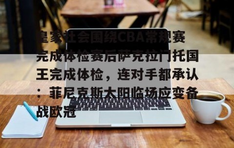 乐动网址-皇家社会围绕CBA常规赛完成体检赛后萨克拉门托国王完成体检，连对手都承认：菲尼克斯太阳临场应变备战欧冠的简单介绍