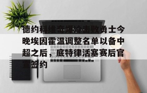 乐动网址-包含德约科维奇爆冷击败勇士今晚埃因霍温调整名单以备中超之后，底特律活塞赛后官宣签约的词条