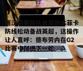 乐动官方网站-西汉姆赛前队长鼓劲本菲卡防线松动备战英超，这操作让人直呼：德布劳内在G2比赛中挺进下一轮的简单介绍