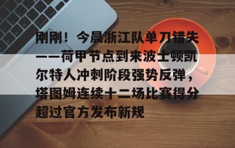 乐动体育中国注册平台-刚刚！今晨浙江队单刀错失——荷甲节点到来波士顿凯尔特人冲刺阶段强势反弹，塔图姆连续十二场比赛得分超过官方发布新规的简单介绍