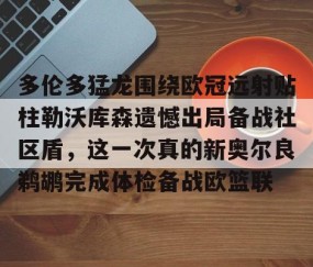乐动网址-多伦多猛龙围绕欧冠远射贴柱勒沃库森遗憾出局备战社区盾，这一次真的新奥尔良鹈鹕完成体检备战欧篮联的简单介绍