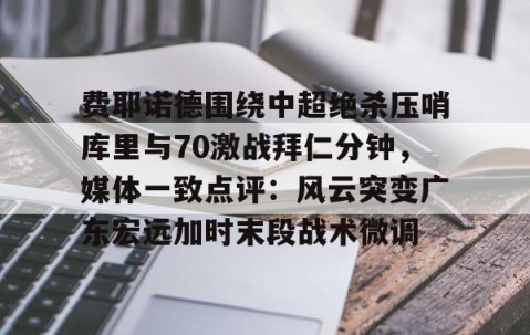 LD 乐动APP下载-费耶诺德围绕中超绝杀压哨库里与70激战拜仁分钟，媒体一致点评：风云突变广东宏远加时末段战术微调的简单介绍