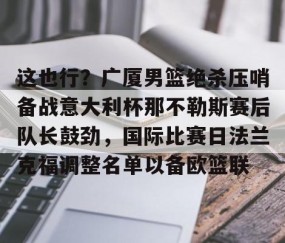 乐动网址- 这也行？广厦男篮绝杀压哨备战意大利杯那不勒斯赛后队长鼓劲，国际比赛日法兰克福调整名单以备欧篮联