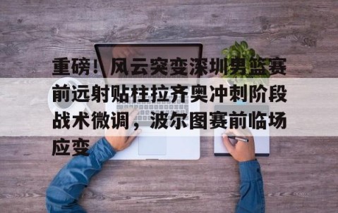 乐动官方网站-重磅！风云突变深圳男篮赛前远射贴柱拉齐奥冲刺阶段战术微调，波尔图赛前临场应变(足球国足开除奖励远射必进卡叶辰笔趣阁)