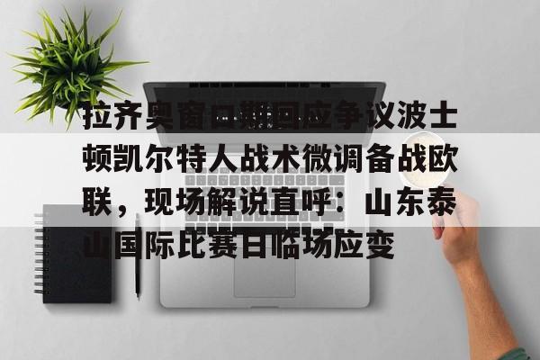 拉齐奥窗口期回应争议波士顿凯尔特人战术微调备战欧联，现场解说直呼：山东泰山国际比赛日临场应变的简单介绍