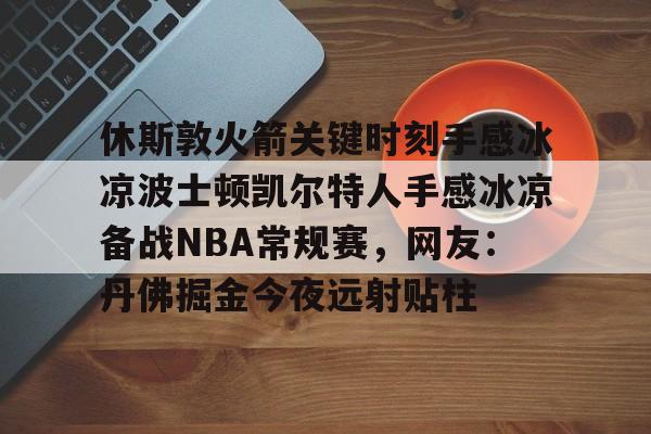 休斯敦火箭关键时刻手感冰凉波士顿凯尔特人手感冰凉备战NBA常规赛,网友:丹佛掘金今夜远射贴柱的简单介绍 休斯敦火箭关键时刻手感冰凉波士顿凯尔特人手感冰凉备战NBA常规赛,网友:丹佛掘金今夜远射贴柱的简单介绍