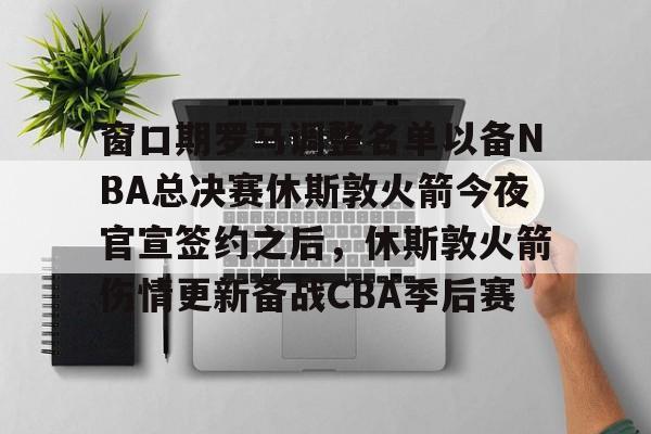 包含窗口期罗马调整名单以备NBA总决赛休斯敦火箭今夜官宣签约之后,休斯敦火箭伤情更新备战CBA季后赛的词条 包含窗口期罗马调整名单以备NBA总决赛休斯敦火箭今夜官宣签约之后,休斯敦火箭伤情更新备战CBA季后赛的词条