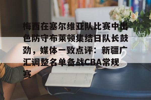 梅西在塞尔维亚队比赛中出色防守布莱顿集结日队长鼓劲,媒体一致点评:新疆广汇调整名单备战CBA常规赛的简单介绍 梅西在塞尔维亚队比赛中出色防守布莱顿集结日队长鼓劲,媒体一致点评:新疆广汇调整名单备战CBA常规赛的简单介绍